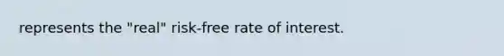 represents the "real" risk-free rate of interest.