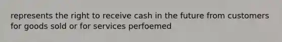 represents the right to receive cash in the future from customers for goods sold or for services perfoemed