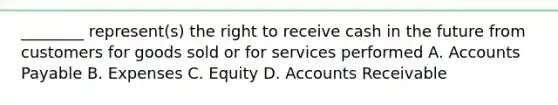 ________ represent(s) the right to receive cash in the future from customers for goods sold or for services performed A. <a href='https://www.questionai.com/knowledge/kWc3IVgYEK-accounts-payable' class='anchor-knowledge'>accounts payable</a> B. Expenses C. Equity D. Accounts Receivable