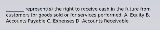 ​________ represent(s) the right to receive cash in the future from customers for goods sold or for services performed. A. Equity B. Accounts Payable C. Expenses D. Accounts Receivable