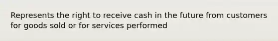 Represents the right to receive cash in the future from customers for goods sold or for services performed