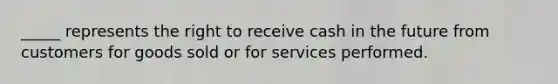 _____ represents the right to receive cash in the future from customers for goods sold or for services performed.