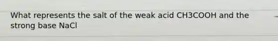 What represents the salt of the weak acid CH3COOH and the strong base NaCl