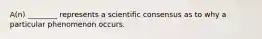 A(n) ________ represents a scientific consensus as to why a particular phenomenon occurs.