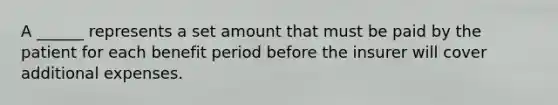 A ______ represents a set amount that must be paid by the patient for each benefit period before the insurer will cover additional expenses.