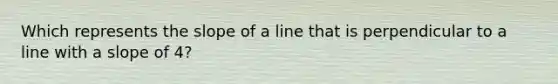 Which represents the slope of a line that is perpendicular to a line with a slope of 4?