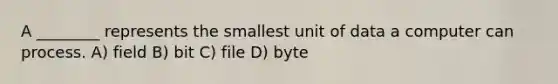 A ________ represents the smallest unit of data a computer can process. A) field B) bit C) file D) byte