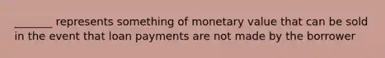 _______ represents something of monetary value that can be sold in the event that loan payments are not made by the borrower