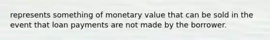 represents something of monetary value that can be sold in the event that loan payments are not made by the borrower.