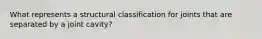 What represents a structural classification for joints that are separated by a joint cavity?