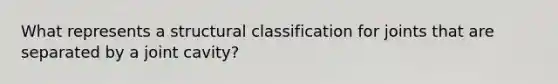 What represents a structural classification for joints that are separated by a joint cavity?