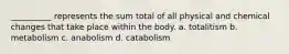 __________ represents the sum total of all physical and chemical changes that take place within the body. a. totalitism b. metabolism c. anabolism d. catabolism