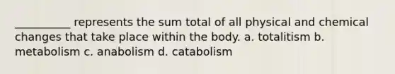 __________ represents the sum total of all physical and chemical changes that take place within the body. a. totalitism b. metabolism c. anabolism d. catabolism