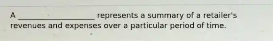 A ____________________ represents a summary of a retailer's revenues and expenses over a particular period of time.