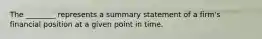 The ________ represents a summary statement of a firm's financial position at a given point in time.