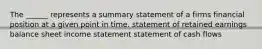 The ______ represents a summary statement of a firms financial position at a given point in time. statement of retained earnings balance sheet income statement statement of cash flows