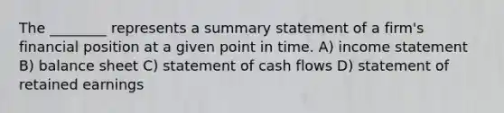 The ________ represents a summary statement of a firm's financial position at a given point in time. A) income statement B) balance sheet C) statement of cash flows D) statement of retained earnings