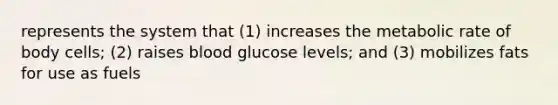 represents the system that (1) increases the metabolic rate of body cells; (2) raises blood glucose levels; and (3) mobilizes fats for use as fuels