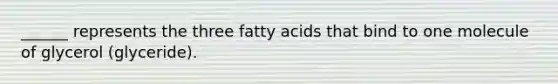 ______ represents the three fatty acids that bind to one molecule of glycerol (glyceride).