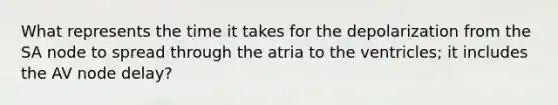 What represents the time it takes for the depolarization from the SA node to spread through the atria to the ventricles; it includes the AV node delay?
