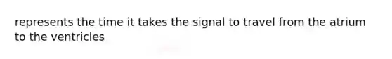 represents the time it takes the signal to travel from the atrium to the ventricles