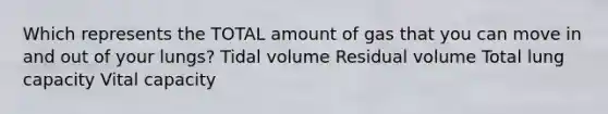 Which represents the TOTAL amount of gas that you can move in and out of your lungs? Tidal volume Residual volume Total lung capacity Vital capacity