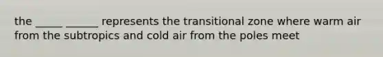 the _____ ______ represents the transitional zone where warm air from the subtropics and cold air from the poles meet