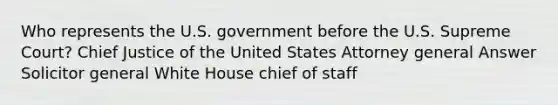 Who represents the U.S. government before the U.S. Supreme Court? Chief Justice of the United States Attorney general Answer Solicitor general White House chief of staff