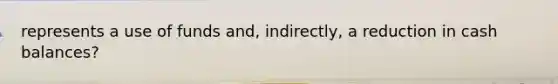represents a use of funds and, indirectly, a reduction in cash balances?