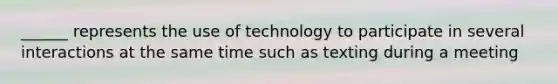 ______ represents the use of technology to participate in several interactions at the same time such as texting during a meeting