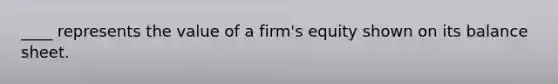 ____ represents the value of a firm's equity shown on its balance sheet.