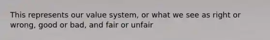 This represents our value system, or what we see as right or wrong, good or bad, and fair or unfair