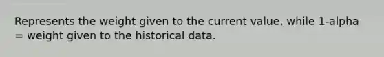 Represents the weight given to the current value, while 1-alpha = weight given to the historical data.