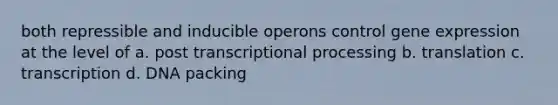 both repressible and inducible operons control <a href='https://www.questionai.com/knowledge/kFtiqWOIJT-gene-expression' class='anchor-knowledge'>gene expression</a> at the level of a. post transcriptional processing b. translation c. transcription d. DNA packing