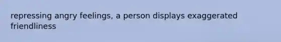 repressing angry feelings, a person displays exaggerated friendliness