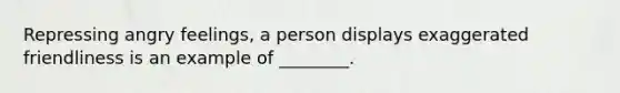 Repressing angry feelings, a person displays exaggerated friendliness is an example of ________.