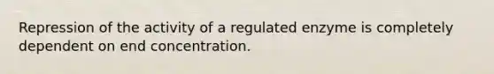 Repression of the activity of a regulated enzyme is completely dependent on end concentration.