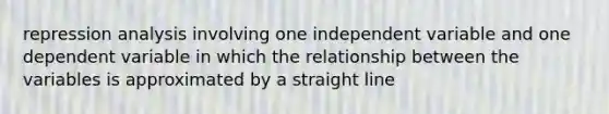 repression analysis involving one independent variable and one dependent variable in which the relationship between the variables is approximated by a straight line