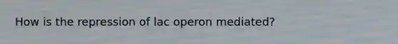 How is the repression of lac operon mediated?