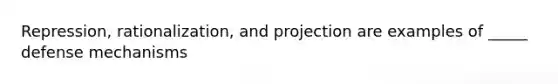 Repression, rationalization, and projection are examples of _____ defense mechanisms
