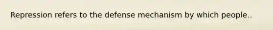 Repression refers to the defense mechanism by which people..