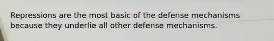 Repressions are the most basic of the defense mechanisms because they underlie all other defense mechanisms.