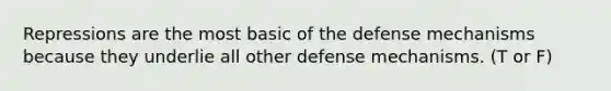 Repressions are the most basic of the defense mechanisms because they underlie all other defense mechanisms. (T or F)