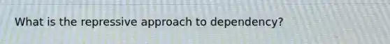What is the repressive approach to dependency?
