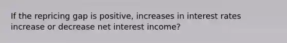 If the repricing gap is positive, increases in interest rates increase or decrease net interest income?