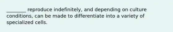 ________ reproduce indefinitely, and depending on culture conditions, can be made to differentiate into a variety of specialized cells.