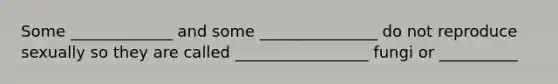 Some _____________ and some _______________ do not reproduce sexually so they are called _________________ fungi or __________