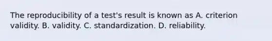 The reproducibility of a test's result is known as A. criterion validity. B. validity. C. standardization. D. reliability.