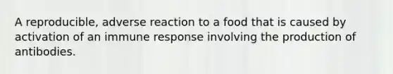 A reproducible, adverse reaction to a food that is caused by activation of an immune response involving the production of antibodies.