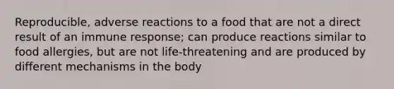 Reproducible, adverse reactions to a food that are not a direct result of an immune response; can produce reactions similar to food allergies, but are not life-threatening and are produced by different mechanisms in the body